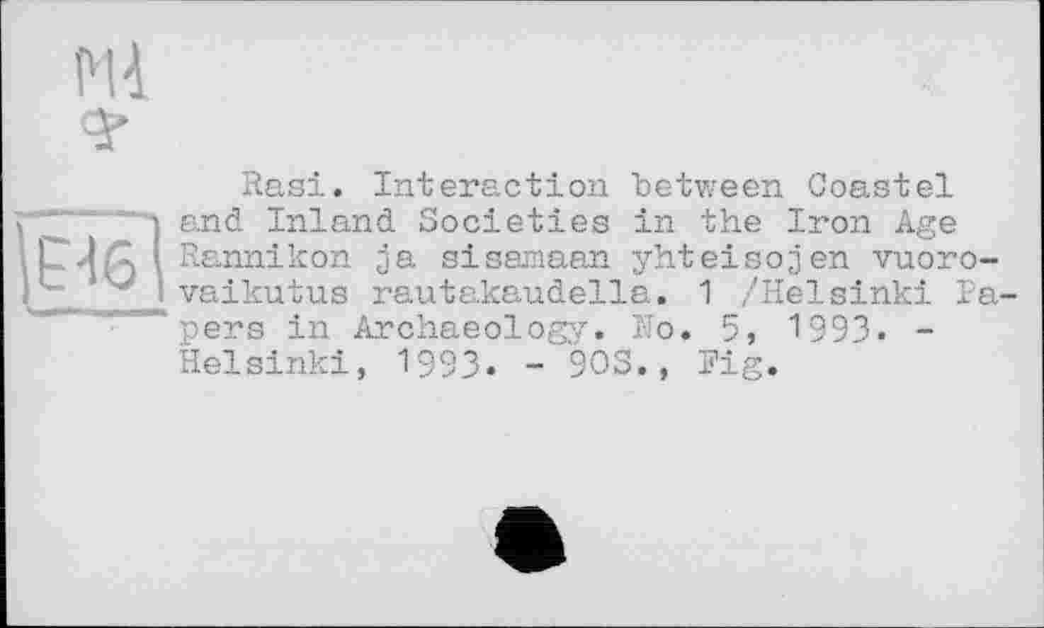 ﻿PU
£46'
Rasi. Interaction between Coastel and Inland Societies in the Iron Age Rannikon ja sisamaan yhteisojen vuoro-vaikutus rautakaudella. 1 /Helsinki Papers in Archaeology. No. 5, 1993. -Helsinki, 1993- - 90S., Fig.